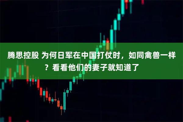 腾思控股 为何日军在中国打仗时，如同禽兽一样？看看他们的妻子就知道了