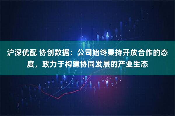 沪深优配 协创数据：公司始终秉持开放合作的态度，致力于构建协同发展的产业生态