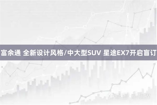 富余通 全新设计风格/中大型SUV 星途EX7开启盲订