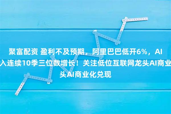聚富配资 盈利不及预期，阿里巴巴低开6%，AI相关收入连续10季三位数增长！关注低位互联网龙头AI商业化兑现