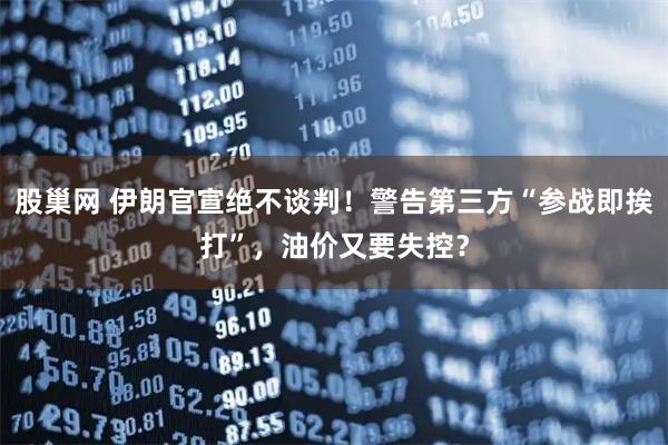 股巢网 伊朗官宣绝不谈判!警告第三方“参战即挨打”,油价又要失控?